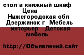 стол и книжный шкаф  › Цена ­ 5 000 - Нижегородская обл., Дзержинск г. Мебель, интерьер » Детская мебель   